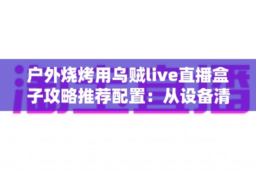户外烧烤用乌贼live直播盒子攻略推荐配置：从设备清单到开播实战的完整指南