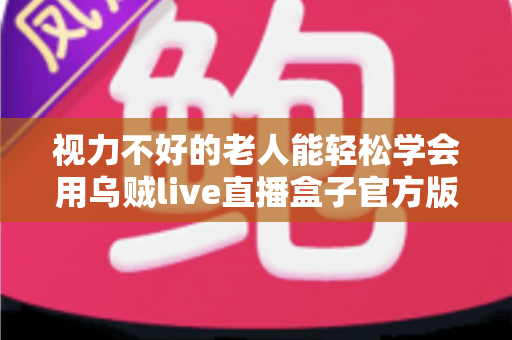 视力不好的老人能轻松学会用乌贼live直播盒子官方版吗？老年用户上手难度与实用指南全解析