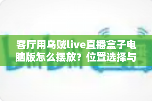 客厅用乌贼live直播盒子电脑版怎么摆放？位置选择与布置技巧全指南
