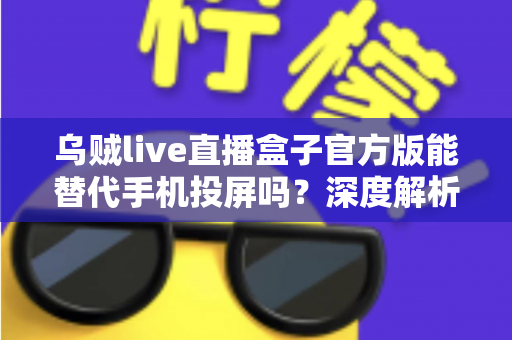 乌贼live直播盒子官方版能替代手机投屏吗?深度解析大屏观影体验的全新升级方案 乌贼live直播盒子官方版能替代手机投屏吗?深度解析大屏观影体验的全新升级方案
