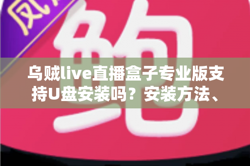乌贼live直播盒子专业版支持U盘安装吗?安装方法、常见问题与安全指南一次讲清 乌贼live直播盒子专业版支持U盘安装吗?安装方法、常见问题与安全指南一次讲清
