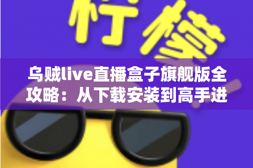 乌贼live直播盒子旗舰版全攻略：从下载安装到高手进阶的完整指南