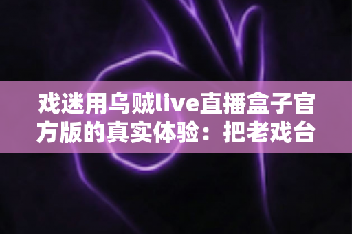 戏迷用乌贼live直播盒子官方版的真实体验：把老戏台搬进客厅的高清新选择