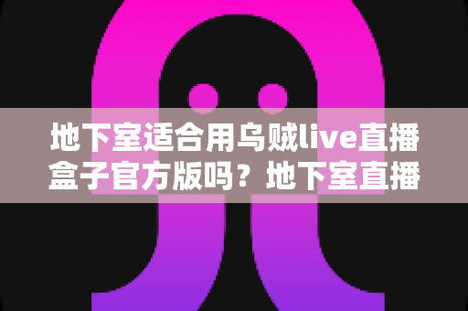 地下室适合用乌贼live直播盒子官方版吗？地下室直播环境搭建全攻略