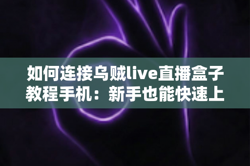 如何连接乌贼live直播盒子教程手机：新手也能快速上手的完整连接指南与实用技巧