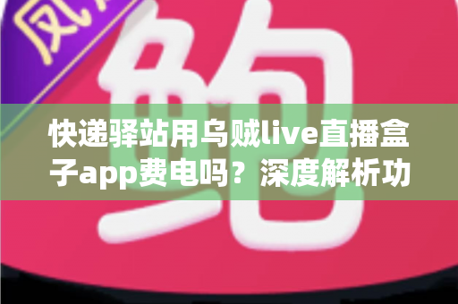 快递驿站用乌贼live直播盒子app费电吗?深度解析功耗真相与省电实用全指南 快递驿站用乌贼live直播盒子app费电吗?深度解析功耗真相与省电实用全指南
