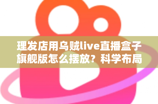 理发店用乌贼live直播盒子旗舰版怎么摆放？科学布局提升店铺体验与客流