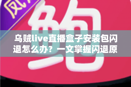 乌贼live直播盒子安装包闪退怎么办？一文掌握闪退原因与高效修复方案