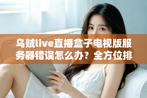 乌贼live直播盒子电视版服务器错误怎么办？全方位排查修复与预防实用指南