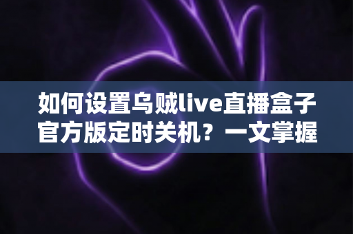 如何设置乌贼live直播盒子官方版定时关机？一文掌握完整操作指南，让观影更省心更省电