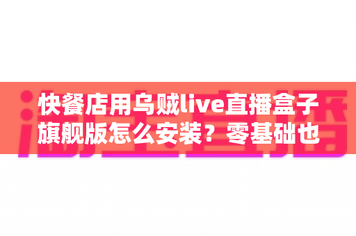快餐店用乌贼live直播盒子旗舰版怎么安装？零基础也能搞定的门店直播部署全攻略