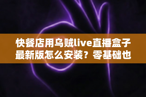 快餐店用乌贼live直播盒子最新版怎么安装?零基础也能上手的完整安装教程与实用避坑指南 快餐店用乌贼live直播盒子最新版怎么安装?零基础也能上手的完整安装教程与实用避坑指南