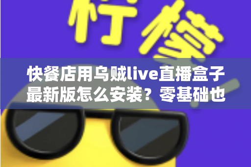 快餐店用乌贼live直播盒子最新版怎么安装？零基础也能上手的完整安装教程与实用避坑指南