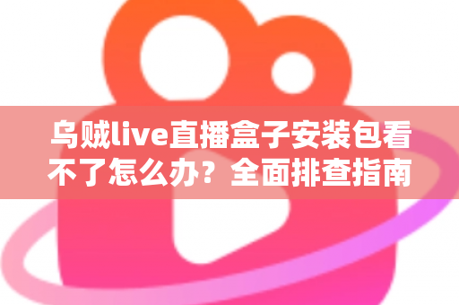 乌贼live直播盒子安装包看不了怎么办？全面排查指南与实用解决技巧大公开