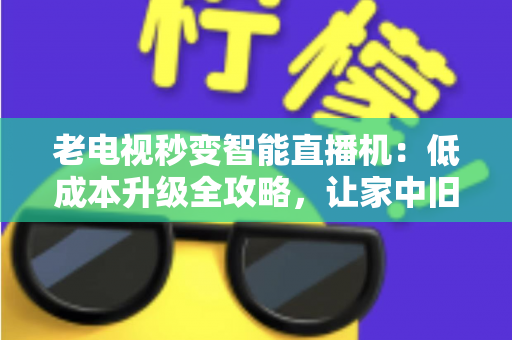 老电视秒变智能直播机：低成本升级全攻略，让家中旧电视焕发新生