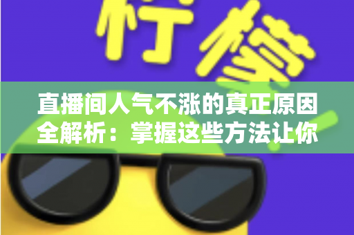 直播间人气不涨的真正原因全解析:掌握这些方法让你的直播间流量翻倍 直播间人气不涨的真正原因全解析:掌握这些方法让你的直播间流量翻倍
