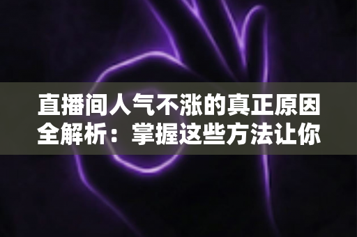直播间人气不涨的真正原因全解析：掌握这些方法让你的直播间流量翻倍