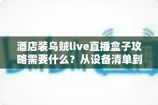 酒店装乌贼live直播盒子攻略需要什么？从设备清单到验收交付的全流程实战指南