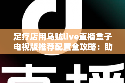 足疗店用乌贼live直播盒子电视版推荐配置全攻略:助您打造高清流畅的门店观影新体验 足疗店用乌贼live直播盒子电视版推荐配置全攻略:助您打造高清流畅的门店观影新体验