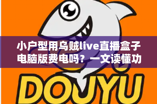 小户型用乌贼live直播盒子电脑版费电吗？一文读懂功耗真相与省电技巧