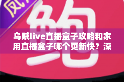 乌贼live直播盒子攻略和家用直播盒子哪个更新快?深度解析更新速度差异与选购指南 乌贼live直播盒子攻略和家用直播盒子哪个更新快?深度解析更新速度差异与选购指南
