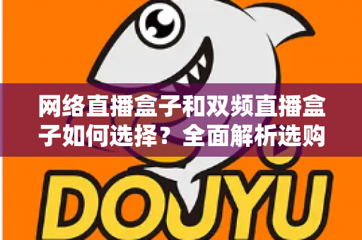网络直播盒子和双频直播盒子如何选择?全面解析选购技巧与实用建议,帮你轻松避坑不迷路 网络直播盒子和双频直播盒子如何选择?全面解析选购技巧与实用建议,帮你轻松避坑不迷路