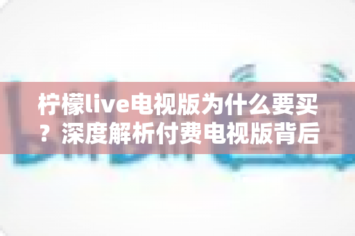 柠檬live电视版为什么要买?深度解析付费电视版背后的真实价值 柠檬live电视版为什么要买?深度解析付费电视版背后的真实价值