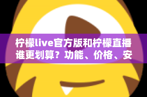 柠檬live官方版和柠檬直播谁更划算？功能、价格、安全性全面对比一次讲清楚