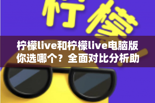 柠檬live和柠檬live电脑版你选哪个？全面对比分析助你找到最佳直播体验