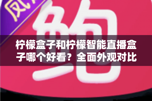 柠檬盒子和柠檬智能直播盒子哪个好看？全面外观对比评测帮你选