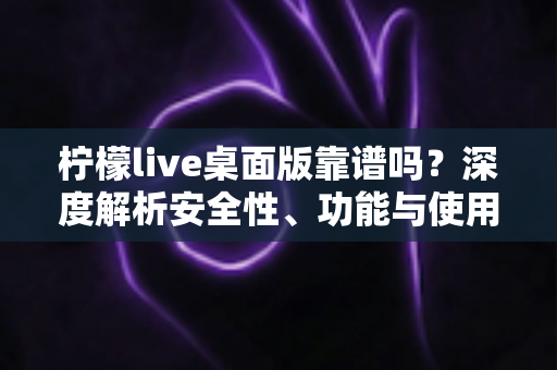 柠檬live桌面版靠谱吗？深度解析安全性、功能与使用体验全攻略