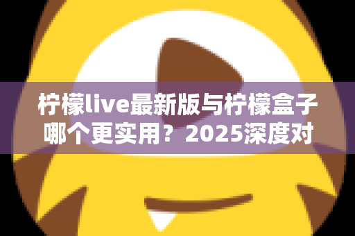 柠檬live最新版与柠檬盒子哪个更实用？2025深度对比测评全解析
