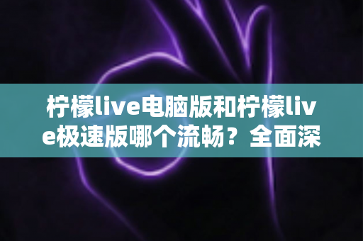 柠檬live电脑版和柠檬live极速版哪个流畅？全面深度对比评测，帮你找到最顺滑的观看体验
