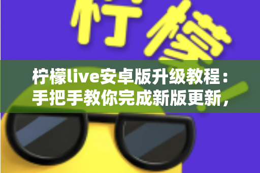 柠檬live安卓版升级教程：手把手教你完成新版更新，轻松畅享极致直播体验