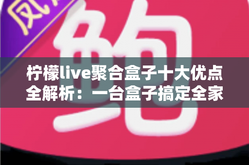 柠檬live聚合盒子十大优点全解析:一台盒子搞定全家观影娱乐需求,选购前必读的深度指南 柠檬live聚合盒子十大优点全解析:一台盒子搞定全家观影娱乐需求,选购前必读的深度指南