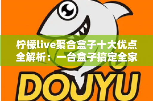 柠檬live聚合盒子十大优点全解析：一台盒子搞定全家观影娱乐需求，选购前必读的深度指南