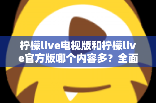 柠檬live电视版和柠檬live官方版哪个内容多？全面对比分析帮你选对版本