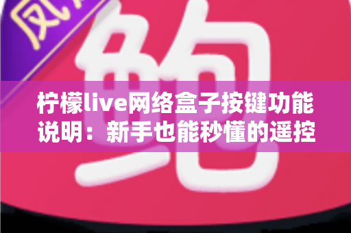 柠檬live网络盒子按键功能说明：新手也能秒懂的遥控器与机身按键完全指南