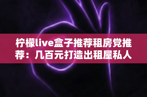 柠檬live盒子推荐租房党推荐：几百元打造出租屋私人影院，搬家说走就走的追剧神器全解析