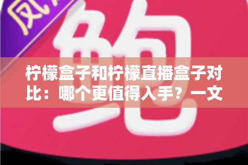 柠檬盒子和柠檬直播盒子对比：哪个更值得入手？一文看懂两者差异与选购指南