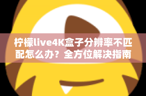 柠檬live4K盒子分辨率不匹配怎么办？全方位解决指南助您快速恢复高清观影体验