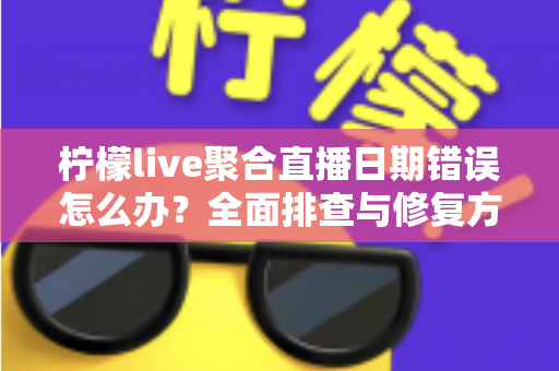 柠檬live聚合直播日期错误怎么办？全面排查与修复方法一站式指南