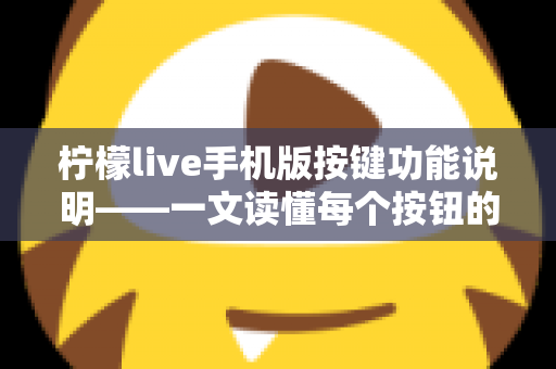 柠檬live手机版按键功能说明——一文读懂每个按钮的用途与实用操作指南 柠檬live手机版按键功能说明——一文读懂每个按钮的用途与实用操作指南