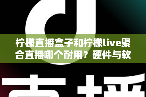 柠檬直播盒子和柠檬live聚合直播哪个耐用？硬件与软件耐用性全面对比指南