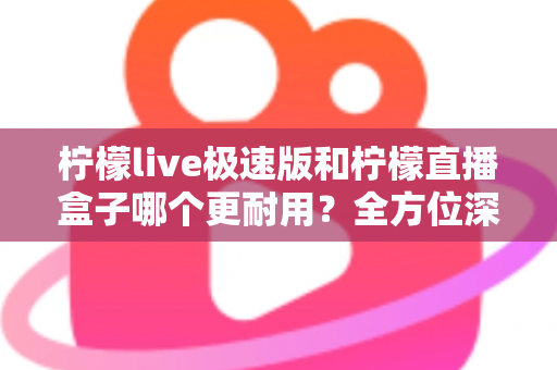 柠檬live极速版和柠檬直播盒子哪个更耐用?全方位深度对比分析,帮你选到更长久耐用的直播工具 柠檬live极速版和柠檬直播盒子哪个更耐用?全方位深度对比分析,帮你选到更长久耐用的直播工具