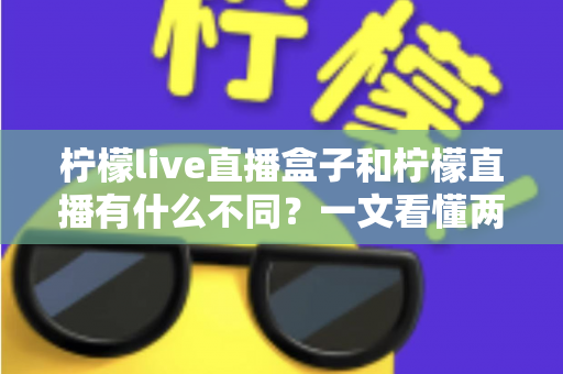 柠檬live直播盒子和柠檬直播有什么不同？一文看懂两者核心区别与选购全攻略