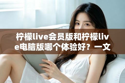 柠檬live会员版和柠檬live电脑版哪个体验好?一文读懂两大版本差异,选对版本不踩坑 柠檬live会员版和柠檬live电脑版哪个体验好?一文读懂两大版本差异,选对版本不踩坑