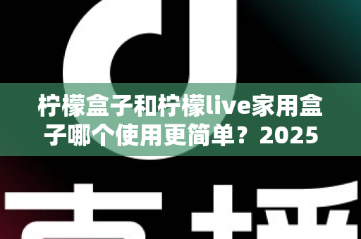 柠檬盒子和柠檬live家用盒子哪个使用更简单？2025年家用电视盒子易用性全面深度测评指南