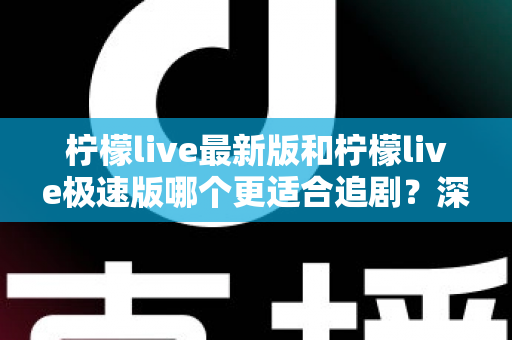 柠檬live最新版和柠檬live极速版哪个更适合追剧？深度对比帮你找到最佳追剧选择