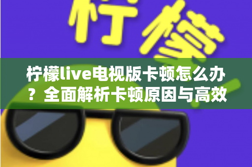 柠檬live电视版卡顿怎么办？全面解析卡顿原因与高效解决方法，让观影体验流畅升级